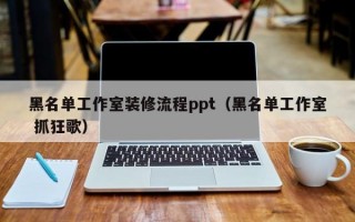 黑名单工作室装修流程ppt（黑名单工作室 抓狂歌）