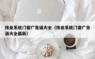 伟业系统门窗广告语大全（伟业系统门窗广告语大全最新）