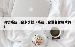 潍坊系统门窗多少钱（系统门窗设备价格大概）