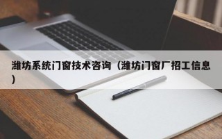 潍坊系统门窗技术咨询（潍坊门窗厂招工信息）