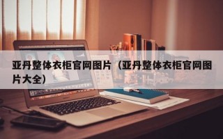 亚丹整体衣柜官网图片（亚丹整体衣柜官网图片大全）