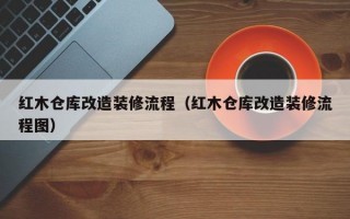 红木仓库改造装修流程（红木仓库改造装修流程图）