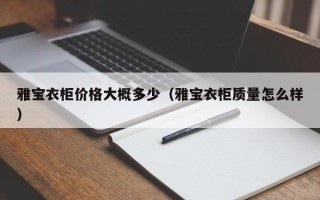 雅宝衣柜价格大概多少（雅宝衣柜质量怎么样）