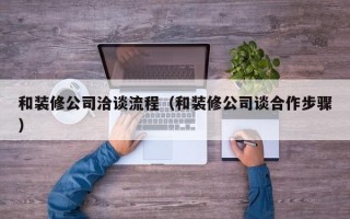 和装修公司洽谈流程（和装修公司谈合作步骤）