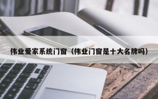 伟业爱家系统门窗（伟业门窗是十大名牌吗）