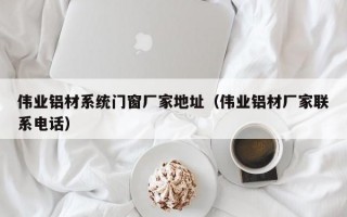 伟业铝材系统门窗厂家地址（伟业铝材厂家联系电话）