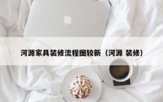 河源家具装修流程图较新（河源 装修）