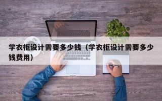 学衣柜设计需要多少钱（学衣柜设计需要多少钱费用）