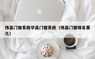 伟昌门窗系统华昌门窗系统（伟昌门窗排名第几）