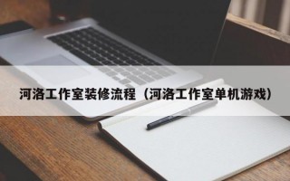 河洛工作室装修流程（河洛工作室单机游戏）