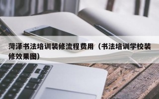 菏泽书法培训装修流程费用（书法培训学校装修效果图）