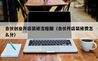 合伙创业开店装修流程图（合伙开店装修费怎么分）