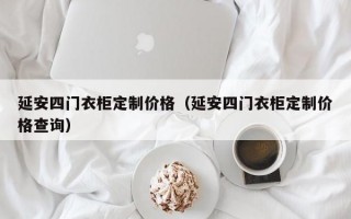 延安四门衣柜定制价格（延安四门衣柜定制价格查询）