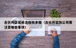 合伙开店装修流程和步骤（合伙开装饰公司要注意哪些事项）