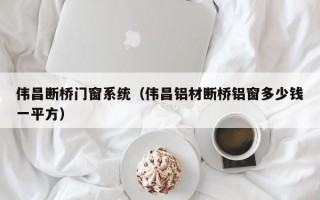 伟昌断桥门窗系统（伟昌铝材断桥铝窗多少钱一平方）