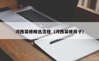 河西装修精选流程（河西装修房子）