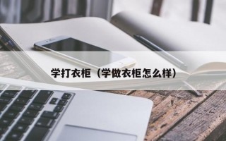 学打衣柜（学做衣柜怎么样）