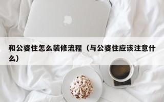 和公婆住怎么装修流程（与公婆住应该注意什么）