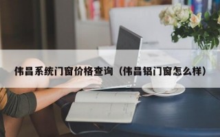 伟昌系统门窗价格查询（伟昌铝门窗怎么样）