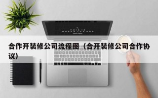 合作开装修公司流程图（合开装修公司合作协议）