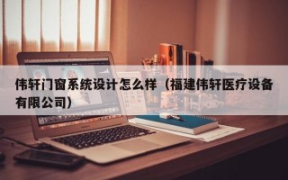 伟轩门窗系统设计怎么样（福建伟轩医疗设备有限公司）