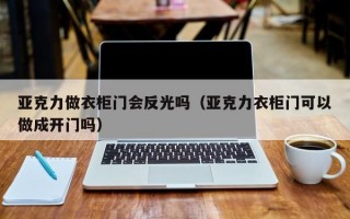 亚克力做衣柜门会反光吗（亚克力衣柜门可以做成开门吗）