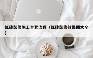 红砖装修施工全套流程（红砖装修效果图大全）