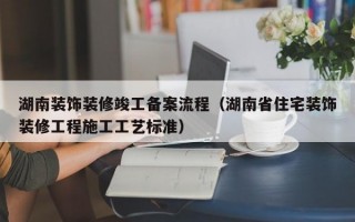 湖南装饰装修竣工备案流程（湖南省住宅装饰装修工程施工工艺标准）