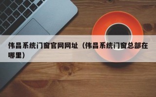 伟昌系统门窗官网网址（伟昌系统门窗总部在哪里）