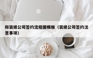 和装修公司签约流程图模板（装修公司签约注意事项）