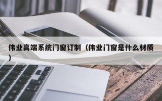 伟业高端系统门窗订制（伟业门窗是什么材质）