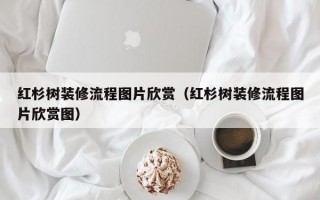 红杉树装修流程图片欣赏（红杉树装修流程图片欣赏图）