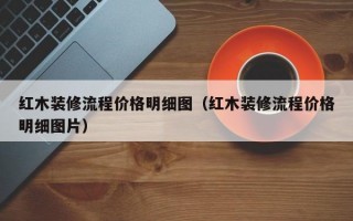 红木装修流程价格明细图（红木装修流程价格明细图片）