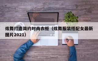 炫舞打造简约时尚衣柜（炫舞服装搭配女最新图片2021）