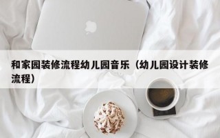 和家园装修流程幼儿园音乐（幼儿园设计装修流程）