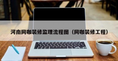 河南网咖装修监理流程图（网咖装修工程）