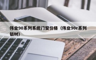 伟业90系列系统门窗价格（伟业90r系列铝材）