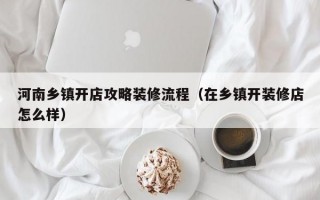 河南乡镇开店攻略装修流程（在乡镇开装修店怎么样）