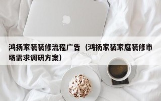 鸿扬家装装修流程广告（鸿扬家装家庭装修市场需求调研方案）