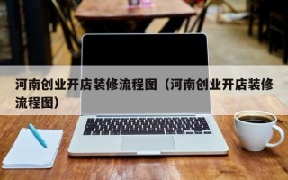 河南创业开店装修流程图（河南创业开店装修流程图）