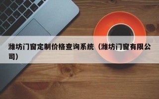 潍坊门窗定制价格查询系统（潍坊门窗有限公司）