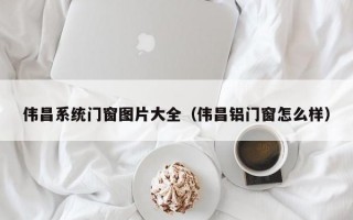 伟昌系统门窗图片大全（伟昌铝门窗怎么样）