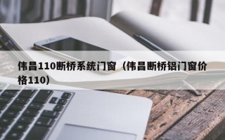 伟昌110断桥系统门窗（伟昌断桥铝门窗价格110）