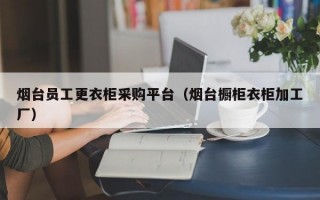 烟台员工更衣柜采购平台（烟台橱柜衣柜加工厂）