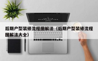 后期户型装修流程图解法（后期户型装修流程图解法大全）