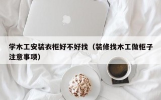 学木工安装衣柜好不好找（装修找木工做柜子注意事项）