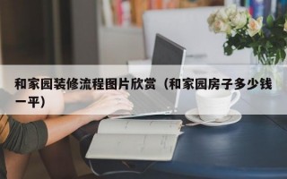 和家园装修流程图片欣赏（和家园房子多少钱一平）