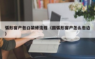 弧形窗户包口装修流程（圆弧形窗户怎么包边）