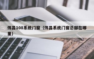 伟昌108系统门窗（伟昌系统门窗总部在哪里）