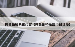 伟昌断桥系统门窗（伟昌断桥系统门窗价格）